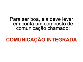 Para ser boa, ela deve levar em conta um composto de comunicação chamado: COMUNICAÇÃO INTEGRADA 
