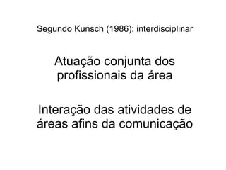 Segundo Kunsch (1986): interdisciplinar Atuação conjunta dos profissionais da área Interação das atividades de áreas afins da comunicação 