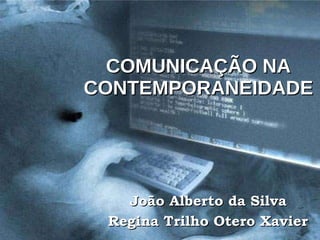 COMUNICAÇÃO NA CONTEMPORANEIDADE João Alberto da Silva Regina Trilho Otero Xavier 