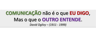 COMUNICAÇÃO
OUTRO ENTENDE
EU DIGOCOMUNICAÇÃO não é o que EU DIGO,
Mas o que o OUTRO ENTENDE.
David Ogilvy – (1911 - 1999)
 