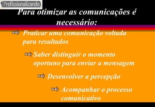 Para otimizar as comunicações é necessário: Praticar uma comunicação voltada para resultados Saber distinguir o momento oportuno para enviar a mensagem Desenvolver a percepção Acompanhar o processo comunicativo 