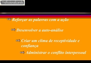 Reforçar as palavras com a ação Desenvolver a auto-análise Criar um clima de receptividade e confiança Administrar o conflito interpessoal 