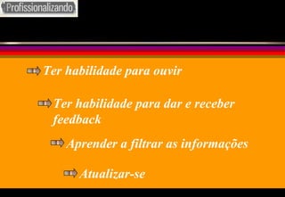 Ter habilidade para ouvir Ter habilidade para dar e receber feedback Aprender a filtrar as informações Atualizar-se 