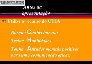 Antes da apresentação Busque   C onhecimentos Treine  H abilidades Tenha  A titudes mentais positivas para uma comunicação eficaz. Utilize o recurso do  CHA 