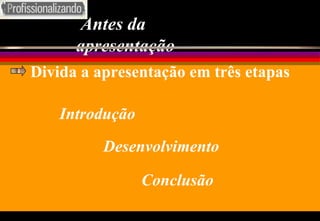 Antes da apresentação Introdução Desenvolvimento Conclusão Divida a apresentação em três etapas 