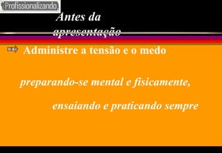 Antes da apresentação preparando-se mental e fisicamente, Administre a tensão e o medo ensaiando e praticando sempre 