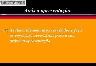 Após a apresentação Avalie criticamente os resultados e faça as correções necessárias para a sua próxima apresentação 