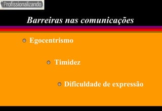 Barreiras nas comunicações Egocentrismo   Timidez Dificuldade de expressão   