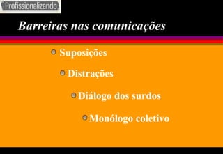 Barreiras nas comunicações Suposições Distrações Diálogo dos surdos Monólogo coletivo 