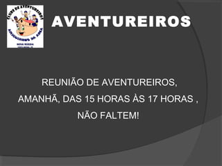 AVENTUREIROS
REUNIÃO DE AVENTUREIROS,
AMANHÃ, DAS 15 HORAS ÀS 17 HORAS ,
NÃO FALTEM!
 