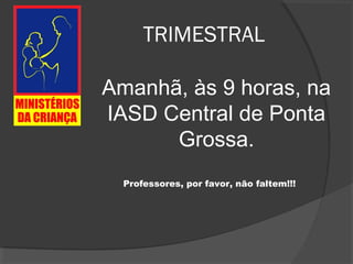 TRIMESTRAL
Amanhã, às 9 horas, na
IASD Central de Ponta
Grossa.
Professores, por favor, não faltem!!!
 