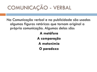COMUNICAÇÃO - VERBAL Na Comunicação verbal e na publicidade são usadas algumas figuras retóricas que tornam original a própria comunicação. Algumas delas são: A metáfora A comparação A metonímia O paradoxo 