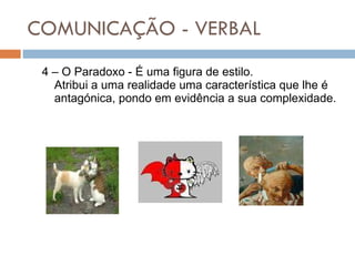 COMUNICAÇÃO - VERBAL 4 – O Paradoxo - É uma figura de estilo. Atribui a uma realidade uma característica que lhe é antagónica, pondo em evidência a sua complexidade.   