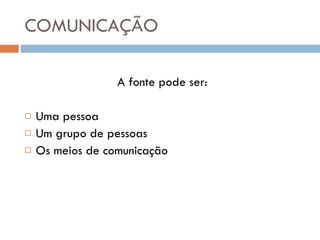 COMUNICAÇÃO A fonte pode ser:  Uma pessoa Um grupo de pessoas Os meios de comunicação 