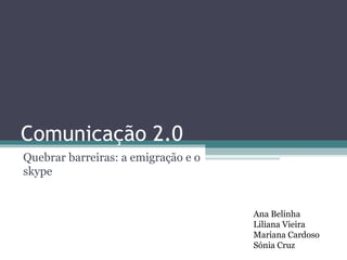 Comunicação 2.0
Quebrar barreiras: a emigração e o
skype


                                     Ana Belinha
                                     Liliana Vieira
                                     Mariana Cardoso
                                     Sónia Cruz
 