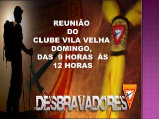 REUNIÃO
DO
CLUBE VILA VELHA
DOMINGO,
DAS 9 HORAS ÀS
12 HORAS
 