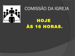 COMISSÃO DA IGREJA
HOJE
ÀS 16 HORAS.

 