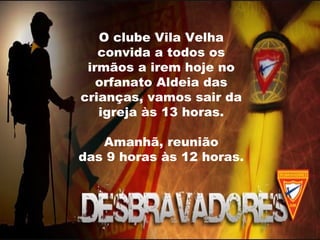 O clube Vila Velha
convida a todos os
irmãos a irem hoje no
orfanato Aldeia das
crianças, vamos sair da
igreja às 13 horas.
Amanhã, reunião
das 9 horas às 12 horas.
 