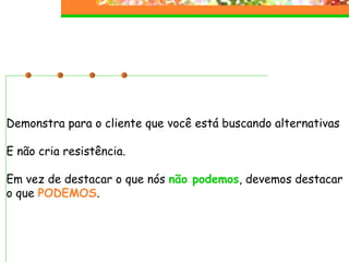 Demonstra para o cliente que você está buscando alternativas E não cria resistência. Em vez de destacar o que nós  não podemos , devemos destacar o que  PODEMOS . 