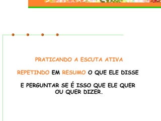 PRATICANDO A ESCUTA ATIVA REPETINDO  EM  RESUMO  O QUE ELE DISSE  E PERGUNTAR SE É ISSO QUE ELE QUER  OU QUER DIZER. 
