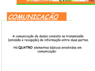COMUNICAÇÃO A comunicação de dados consiste na transmissão (emissão e recepção) de informação entre duas partes. Há  QUATRO  elementos básicos envolvidos em  comunicação:  
