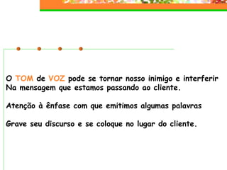 O  TOM  de  VOZ  pode se tornar nosso inimigo e interferir Na mensagem que estamos passando ao cliente.  Atenção à ênfase com que emitimos algumas palavras Grave seu discurso e se coloque no lugar do cliente. 