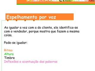 Espelhamento por voz Ao igualar a voz com a do cliente, ele identifica-se  com o vendedor, porque mostra que fazem a mesma coisa. Pode-se igualar:  Ritmo Altura Timbre Inflexões e acentuação das palavras 