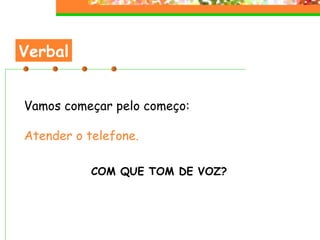 Verbal Vamos começar pelo começo: Atender o telefone. COM QUE TOM DE VOZ?  