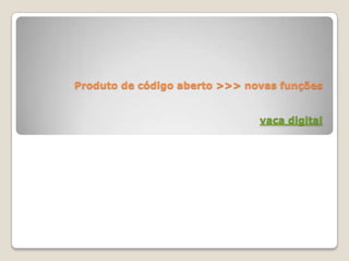 Produto de código aberto >>> novas funções


                               vaca digital
 