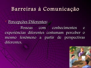 Barreiras à ComunicaçãoBarreiras à Comunicação
 Percepções DiferentesPercepções Diferentes::
Pessoas com conhecimentos ePessoas com conhecimentos e
experiências diferentes costumam perceber oexperiências diferentes costumam perceber o
mesmo fenômeno a partir de perspectivasmesmo fenômeno a partir de perspectivas
diferentes.diferentes.
 