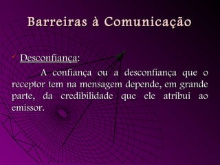 Barreiras à ComunicaçãoBarreiras à Comunicação
 DesconfiançaDesconfiança::
A confiança ou a desconfiança que oA confiança ou a desconfiança que o
receptor tem na mensagem depende, em grandereceptor tem na mensagem depende, em grande
parte, da credibilidade que ele atribui aoparte, da credibilidade que ele atribui ao
emissor.emissor.
 