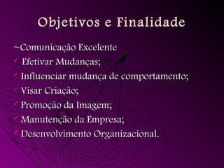 Objetivos e FinalidadeObjetivos e Finalidade
~Comunicação Excelente~Comunicação Excelente
 Efetivar Mudanças;Efetivar Mudanças;
 Influenciar mudança de comportamento;Influenciar mudança de comportamento;
 Visar Criação;Visar Criação;
 Promoção da Imagem;Promoção da Imagem;
 Manutenção da Empresa;Manutenção da Empresa;
 Desenvolvimento Organizacional.Desenvolvimento Organizacional.
 