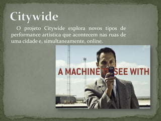 O projeto Citywide explora novos tipos de
performance artística que acontecem nas ruas de
uma cidade e, simultaneamente, online.
 