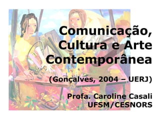 Comunicação,
 Cultura e Arte
Contemporânea
(Gonçalves, 2004 – UERJ)

    Profa. Caroline Casali
         UFSM/CESNORS
 