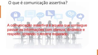 O que é comunicação assertiva?
A comunicação assertiva é aquela que consegue
passar as informações com clareza, dinâmica e
respeito, obtendo o retorno esperado
 