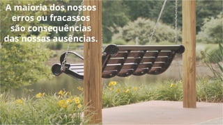A maioria dos nossos
erros ou fracassos
são consequências
das nossas ausências.
 