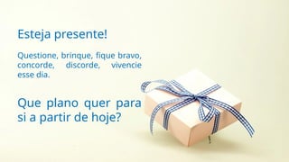 Esteja presente!
Questione, brinque, fique bravo,
concorde, discorde, vivencie
esse dia.
Que plano quer para
si a partir de hoje?
 
