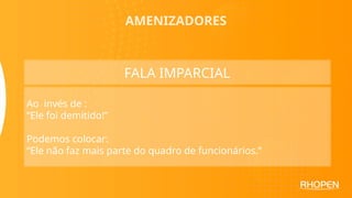 AMENIZADORES
FALA IMPARCIAL
Ao invés de :
“Ele foi demitido!”
Podemos colocar:
“Ele não faz mais parte do quadro de funcionários.”
 