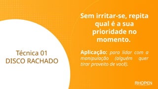 Técnica 01
DISCO RACHADO
Sem irritar-se, repita
qual é a sua
prioridade no
momento.
Aplicação: para lidar com a
manipulação (alguém quer
tirar proveito de você).
 