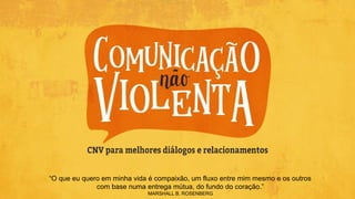 “O que eu quero em minha vida é compaixão, um fluxo entre mim mesmo e os outros
com base numa entrega mútua, do fundo do coração.”
MARSHALL B. ROSENBERG
 