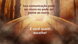 Sua comunicação pode
ser muro ou pode ser
ponte ao outro.
É você quem
escolhe!
 