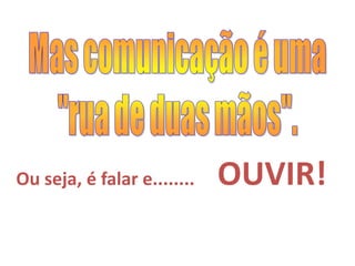 Ou seja, é falar e........   OUVIR!
 