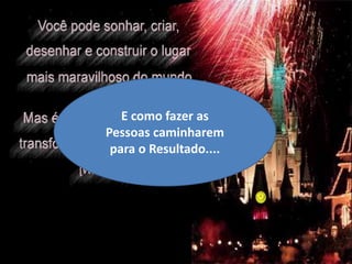 E como fazer as
Pessoas caminharem
 para o Resultado....
 