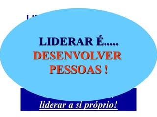 LIDERANÇA, portanto....
É INFLUENCIAR AS AÇÕES DOS OUTROS (Krausz)

      LIDERAR É.....
    DESENVOLVER
   É INFLUÊNCIA é INSPIRAÇÃO e é
      Posicionamento Pessoal
         PESSOAS !

       Ou seja, liderar é, antes de tudo,

      liderar a si próprio!
 