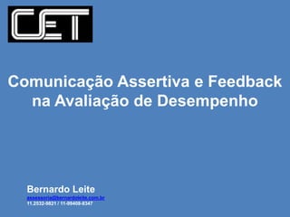 Comunicação Assertiva e Feedback
  na Avaliação de Desempenho




  Bernardo Leite
  assessoria@bernardoleite.com.br
  11.2532-9821 / 11-99408-8347
 