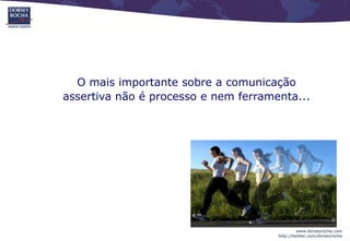 O mais importante sobre a comunicação
assertiva não é processo e nem ferramenta...




                                               www.dorseyrocha.com
                                      http://twitter.com/dorseyrocha
 