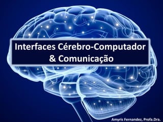 Interfaces Cérebro-Computador
& Comunicação
Amyris Fernandez, Profa.Dra.
 