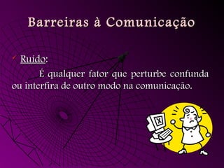 Barreiras à Comunicação
Barreiras à Comunicação
 Ruído
Ruído:
:
É qualquer fator que perturbe confunda
É qualquer fator que perturbe confunda
ou interfira de outro modo na comunicação.
ou interfira de outro modo na comunicação.
 