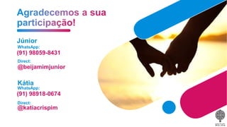 Júnior
WhatsApp:
(91) 98059-8431
Direct:
@beijamimjunior
Kátia
WhatsApp:
(91) 98918-0674
Direct:
@katiacrispim
 