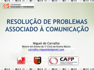 RESOLUÇÃO DE PROBLEMAS
ASSOCIADO À COMUNICAÇÃO
Miguel de Carvalho
Mestre em Ensino do 1º Ciclo do Ensino Básico

carvalho.miguelde@gmail.com

 